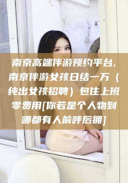东至南京高端伴游预约平台,南京伴游女孩日结一万（纯出女孩招聘）包住上班零费用[你若是个人物到哪都有人前呼后拥]