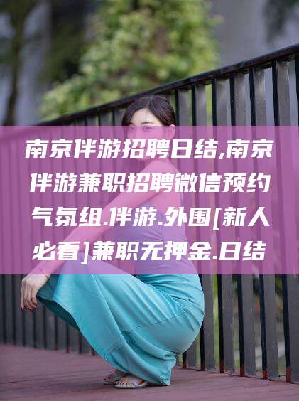 东至南京伴游招聘日结,南京伴游兼职招聘微信预约气氛组.伴游.外围[新人必看]兼职无押金.日结