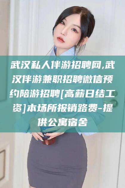 东至武汉私人伴游招聘网,武汉伴游兼职招聘微信预约陪游招聘[高薪日结工资]本场所报销路费-提供公寓宿舍