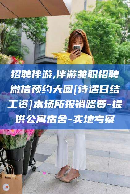 东至招聘伴游,伴游兼职招聘微信预约大圈[待遇日结工资]本场所报销路费-提供公寓宿舍-实地考察