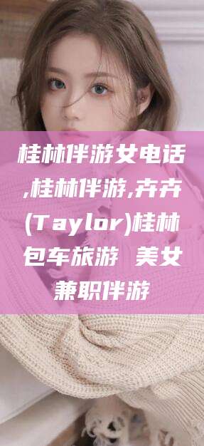 东至桂林伴游女电话,桂林伴游,卉卉(Taylor)桂林包车旅游 美女兼职伴游