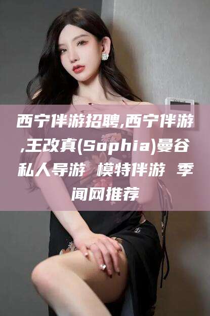 东至西宁伴游招聘,西宁伴游,王改真(Sophia)曼谷私人导游 模特伴游 季闻网推荐