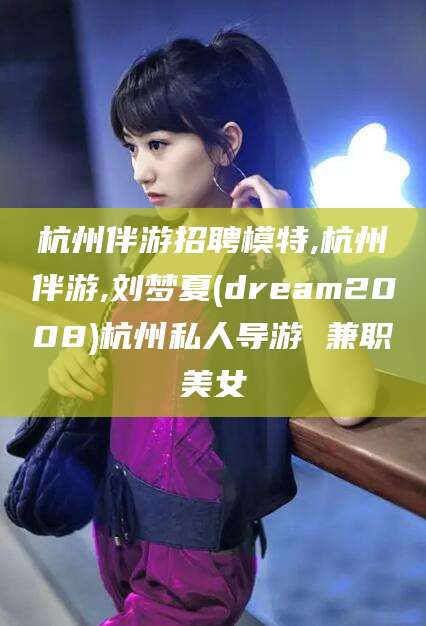 东至杭州伴游招聘模特,杭州伴游,刘梦夏(dream2008)杭州私人导游 兼职美女