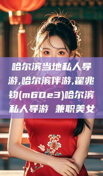 东至哈尔滨当地私人导游,哈尔滨伴游,翟兆钧(m60e3)哈尔滨私人导游 兼职美女