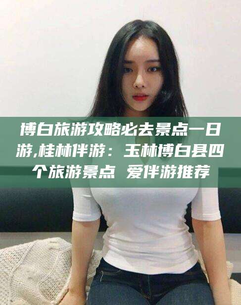 东至博白旅游攻略必去景点一日游,桂林伴游：玉林博白县四个旅游景点 爱伴游推荐