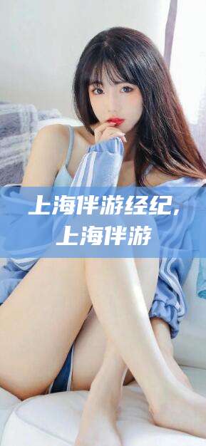 东至上海伴游经纪,上海伴游