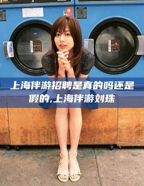 东至上海伴游招聘是真的吗还是假的,上海伴游刘珠