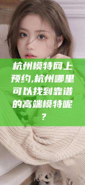 东至杭州模特网上预约,杭州哪里可以找到靠谱的高端模特呢？