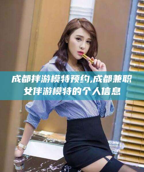 东至成都拌游模特预约,成都兼职女伴游模特的个人信息