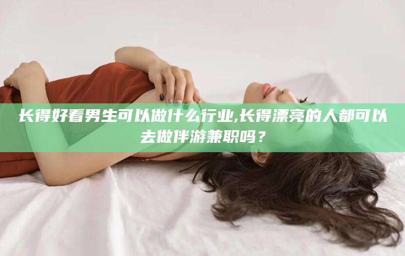 东至长得好看男生可以做什么行业,长得漂亮的人都可以去做伴游兼职吗？