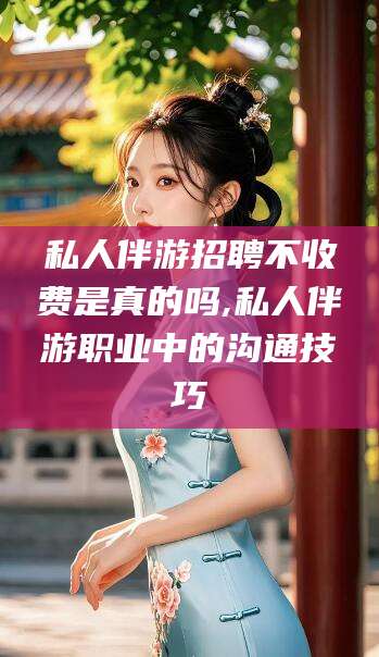 东至私人伴游招聘不收费是真的吗,私人伴游职业中的沟通技巧