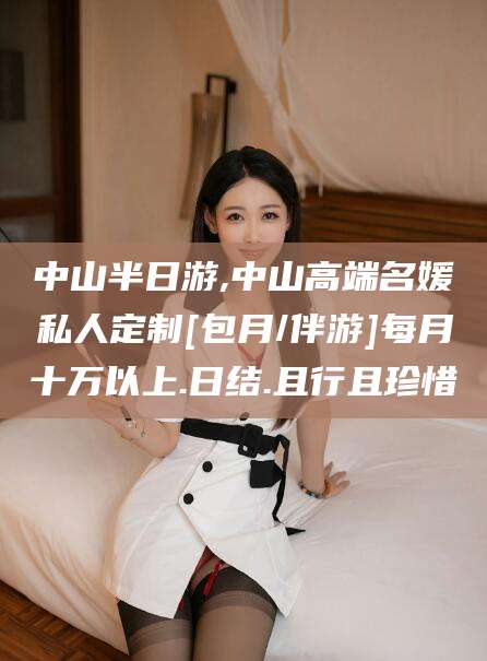 东至中山半日游,中山高端名媛私人定制[包月/伴游]每月十万以上.日结.且行且珍惜