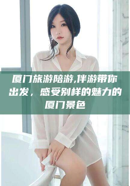 东至厦门旅游陪游,伴游带你出发，感受别样的魅力的厦门景色