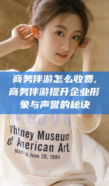 东至商务伴游怎么收费,商务伴游提升企业形象与声誉的秘诀