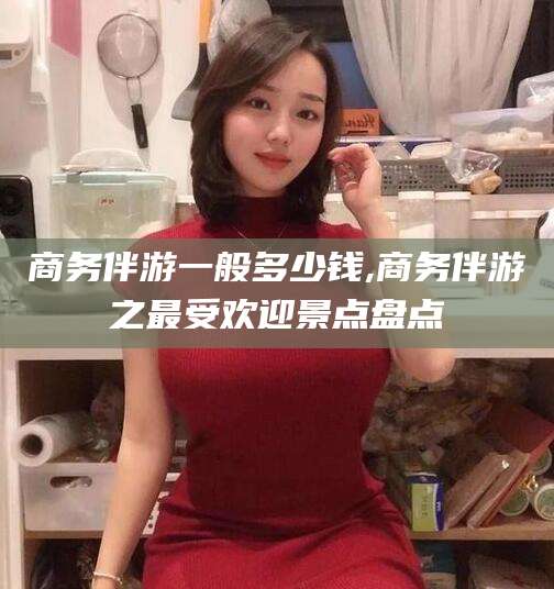 东至商务伴游一般多少钱,商务伴游之最受欢迎景点盘点