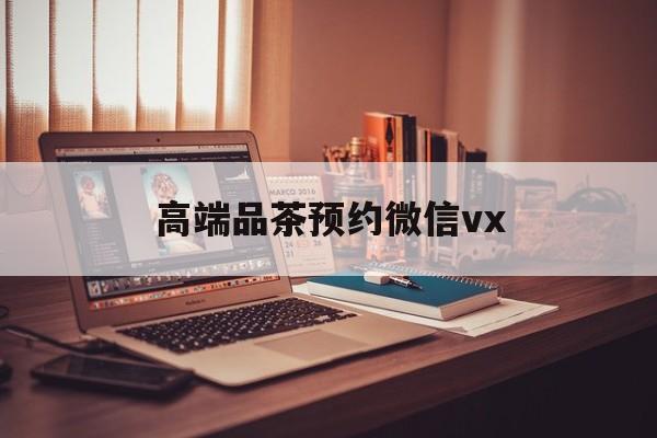 东至关于高端品茶预约微信vx的信息