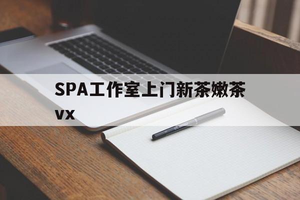 东至广州哪里可以找约茶新茶的品茶地最新资讯（谁能告诉我哪里有东至SPA工作室上门新茶嫩茶vx？）